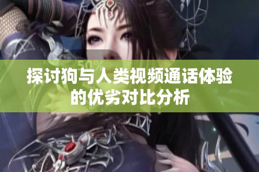 探讨狗与人类视频通话体验的优劣对比分析