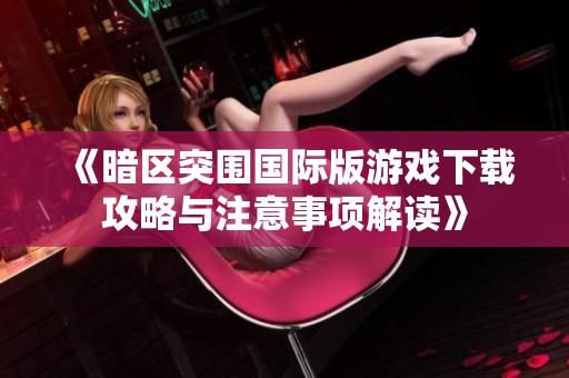 《暗区突围国际版游戏下载攻略与注意事项解读》