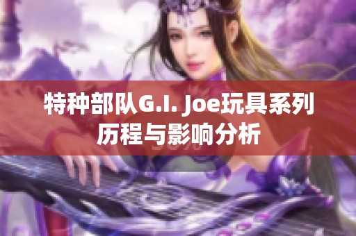 特种部队G.I. Joe玩具系列历程与影响分析