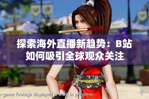 探索海外直播新趋势：B站如何吸引全球观众关注