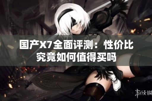 国产X7全面评测：性价比究竟如何值得买吗