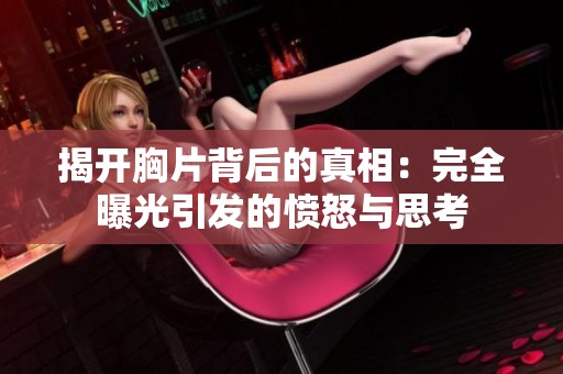 揭开胸片背后的真相：完全曝光引发的愤怒与思考