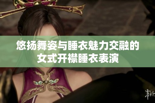 悠扬舞姿与睡衣魅力交融的女式开襟睡衣表演