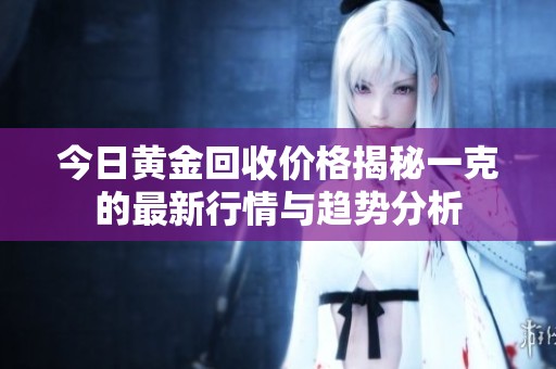 今日黄金回收价格揭秘一克的最新行情与趋势分析