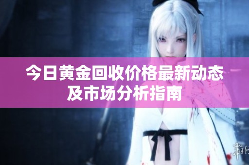 今日黄金回收价格最新动态及市场分析指南