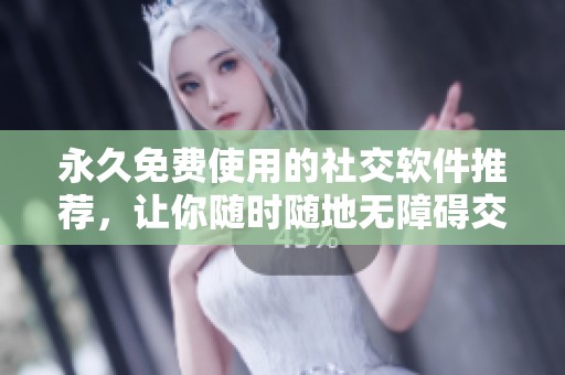 永久免费使用的社交软件推荐，让你随时随地无障碍交流