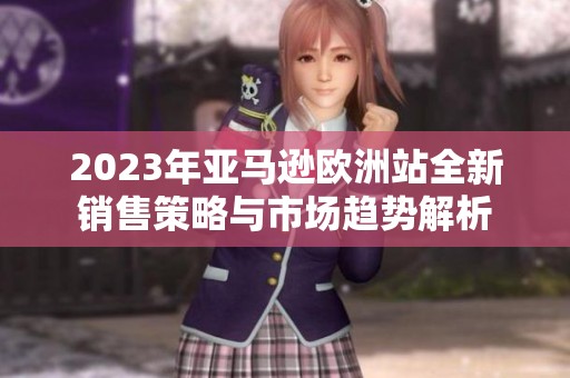 2023年亚马逊欧洲站全新销售策略与市场趋势解析