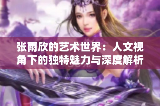 张雨欣的艺术世界：人文视角下的独特魅力与深度解析