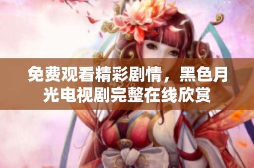 免费观看精彩剧情，黑色月光电视剧完整在线欣赏