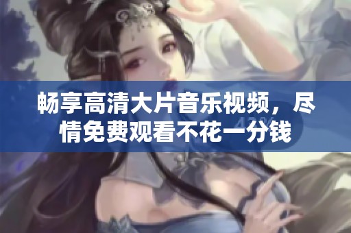 畅享高清大片音乐视频，尽情免费观看不花一分钱