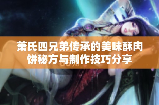 萧氏四兄弟传承的美味酥肉饼秘方与制作技巧分享