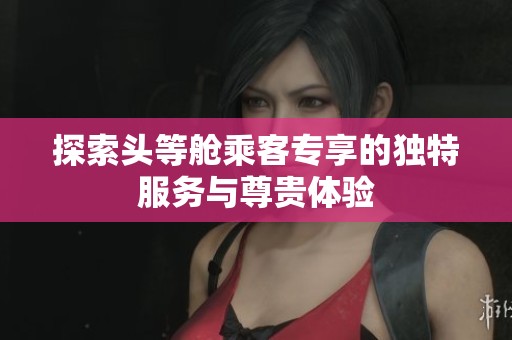 探索头等舱乘客专享的独特服务与尊贵体验