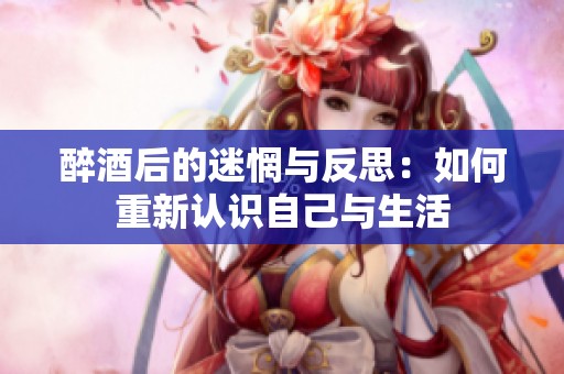 醉酒后的迷惘与反思：如何重新认识自己与生活