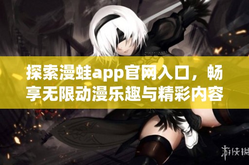 探索漫蛙app官网入口，畅享无限动漫乐趣与精彩内容