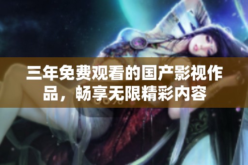 三年免费观看的国产影视作品，畅享无限精彩内容