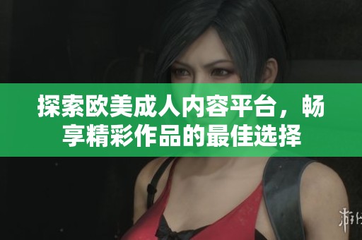探索欧美成人内容平台，畅享精彩作品的最佳选择