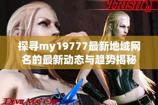 探寻my19777最新地域网名的最新动态与趋势揭秘