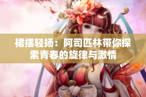 裙摆轻扬：阿司匹林带你探索青春的旋律与激情