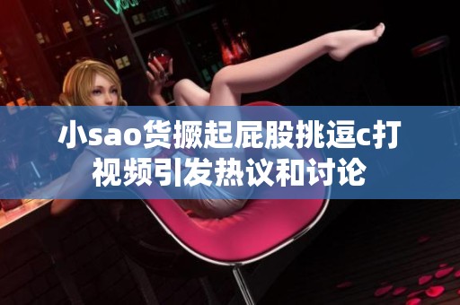 小sao货撅起屁股挑逗c打视频引发热议和讨论