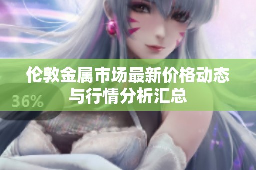 伦敦金属市场最新价格动态与行情分析汇总