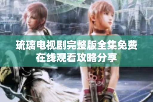 琉璃电视剧完整版全集免费在线观看攻略分享