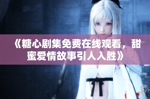 《糖心剧集免费在线观看，甜蜜爱情故事引人入胜》