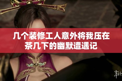 几个装修工人意外将我压在茶几下的幽默遭遇记