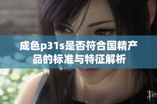 成色p31s是否符合国精产品的标准与特征解析