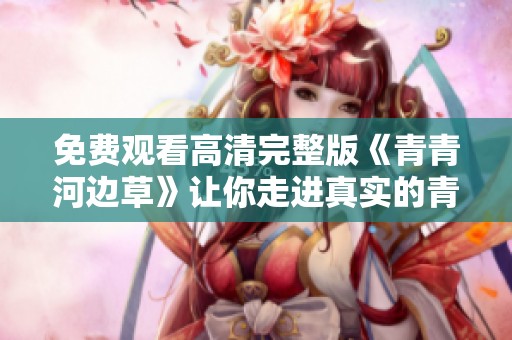 免费观看高清完整版《青青河边草》让你走进真实的青春故事