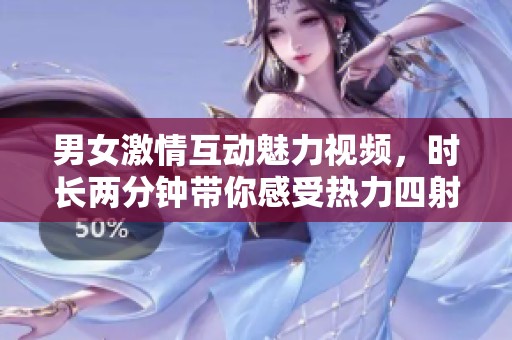 男女激情互动魅力视频，时长两分钟带你感受热力四射的瞬间
