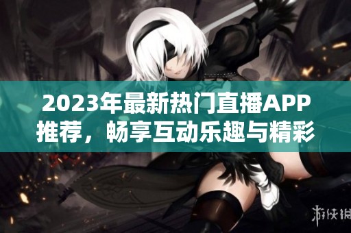 2023年最新热门直播APP推荐，畅享互动乐趣与精彩赛事
