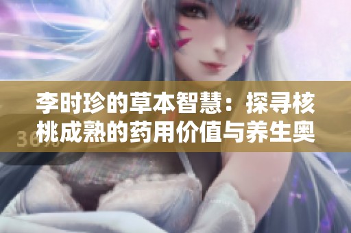 李时珍的草本智慧：探寻核桃成熟的药用价值与养生奥秘
