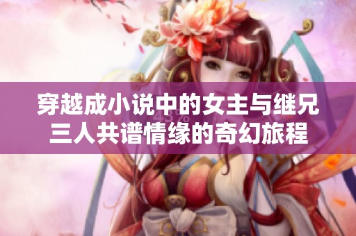 穿越成小说中的女主与继兄三人共谱情缘的奇幻旅程