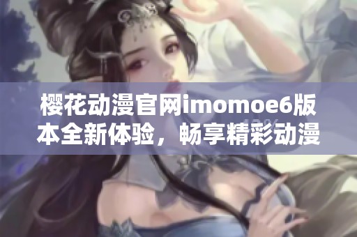 樱花动漫官网imomoe6版本全新体验，畅享精彩动漫世界