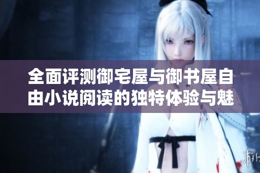 全面评测御宅屋与御书屋自由小说阅读的独特体验与魅力