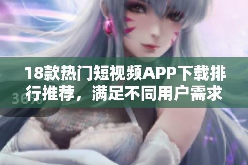 18款热门短视频APP下载排行推荐，满足不同用户需求