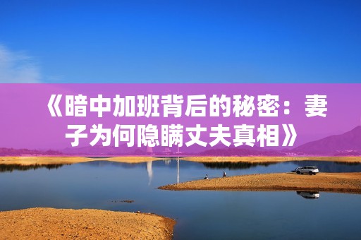 《暗中加班背后的秘密：妻子为何隐瞒丈夫真相》