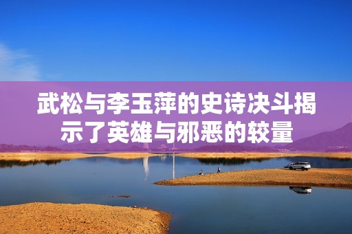 武松与李玉萍的史诗决斗揭示了英雄与邪恶的较量
