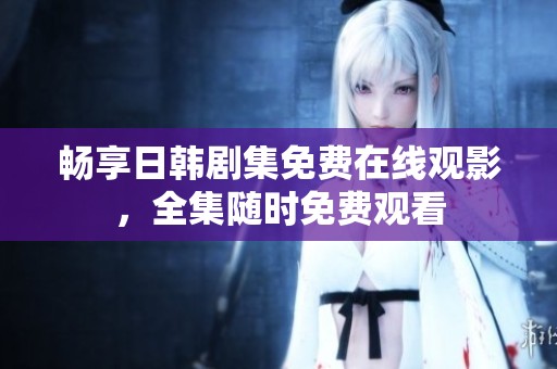 畅享日韩剧集免费在线观影，全集随时免费观看