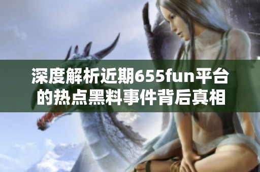 深度解析近期655fun平台的热点黑料事件背后真相
