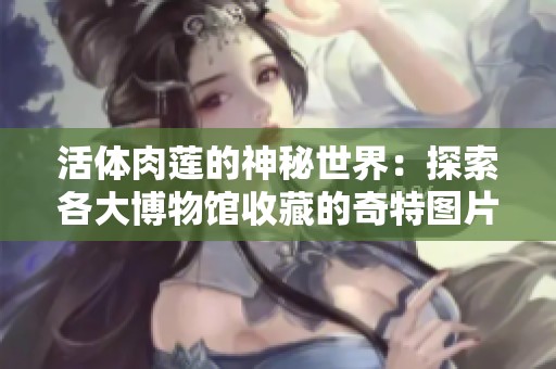 活体肉莲的神秘世界：探索各大博物馆收藏的奇特图片和照片