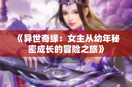 《异世奇缘：女主从幼年秘密成长的冒险之旅》