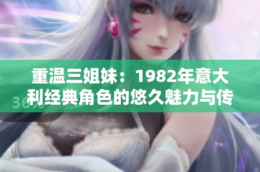 重温三姐妹：1982年意大利经典角色的悠久魅力与传奇故事