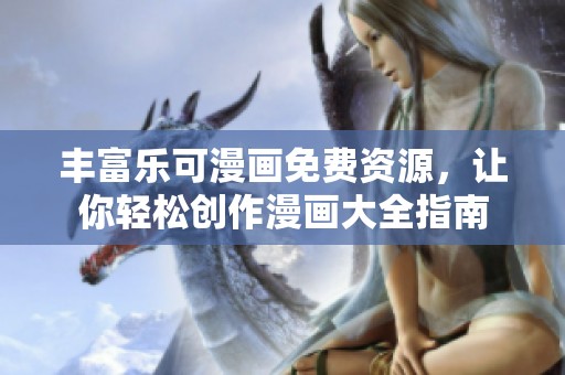 丰富乐可漫画免费资源，让你轻松创作漫画大全指南