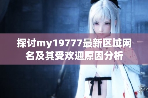 探讨my19777最新区域网名及其受欢迎原因分析