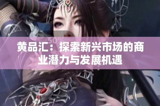 黄品汇：探索新兴市场的商业潜力与发展机遇
