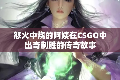 怒火中烧的阿姨在CSGO中出奇制胜的传奇故事
