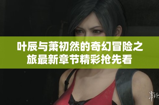 叶辰与萧初然的奇幻冒险之旅最新章节精彩抢先看