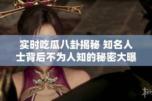 实时吃瓜八卦揭秘 知名人士背后不为人知的秘密大曝光
