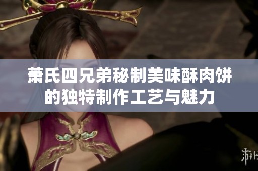 萧氏四兄弟秘制美味酥肉饼的独特制作工艺与魅力